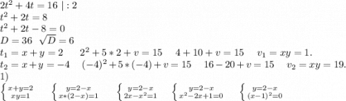 2t^2+4t=16\ |:2\\t^2+2t=8\\t^2+2t-8=0\\D=36\ \ \sqrt{D}=6\\t_1=x+y=2\ \ \ \ \ 2^2+5*2+v=15\ \ \ \ 4+10+v=15\ \ \ \ v_1=xy=1.\\ t_2=x+y=-4\ \ \ \ (-4)^2+5*(-4)+v=15\ \ \ \ 16-20+v=15\ \ \ \ v_2=xy=19.\\1)\\\left \{ {{x+y=2} \atop {xy=1}} \right. \ \ \ \ \left \{ {{y=2-x} \atop {x*(2-x)=1}} \right.\ \ \ \ \left \{ {{y=2-x} \atop {2x-x^2=1}} \right.\ \ \ \left \{ {{y=2-x} \atop {x^2-2x+1=0}}\ \ \ \ \left \{ {{y=2-x} \atop {(x-1)^2=0}} \right. \right.\\