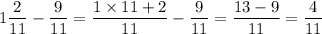 \displaystyle 1 \frac{2}{11} - \frac{9}{11} = \frac{1 \times 11 + 2}{11} - \frac{9}{11} = \frac{13 - 9}{11} = \frac{4}{11}