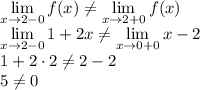 \displaystyle \lim_{x\to2-0} f(x)\neq \lim_{x\to2+0} f(x)\\\lim_{x\to2-0}1+2x\neq \lim_{x\to0+0} x-2\\1+2\cdot2\neq2-2\\5\neq0