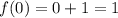 f(0)=0+1=1