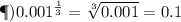 ж)0.001^{ \frac{1}{3} } = \sqrt[3]{0.001} = 0.1