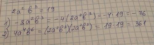 Відомо, що 2а^2b^3=19. Знайдіть значення виразу: 1) -8а^2b^3; 2) 4a^4b^6​