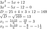 {3x}^{2} = 5x + 12 \\ {3x}^{2} - 5x - 12 = 0 \\ D = 25 + 4 \times 3 \times 12 = 169 \\ \sqrt{D} = \sqrt{169} = 13 \\ x_{1} = \frac{5 + 13}{6} = \frac{18}{6} = 3 \\ x_{2} = \frac{5 - 13}{6} = - \frac{8}{6} = - 1 \frac{1}{3}