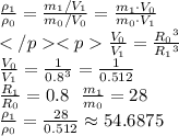 \frac{ \rho_1}{\rho_0} = \frac{ {m_1/V_1}} {m_0/V_0} = \frac{ {m_1 \cdot V_0}} {m_0 \cdot V_1} \\ \frac{V_0}{V_1} = \frac{R_0 {}^{3} }{R_1{}^{3}} \\ \: \frac{V_0}{V_1} = \frac{1}{0.8 {}^3 }= \frac{1}{0.512 } \\ \frac{R_1}{R_0}= 0.8 \: \: \: \frac{m_1}{m_0} = 28 \\ \frac{ \rho_1}{\rho_0} = \frac{28}{0.512} \approx54.6875