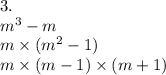 3. \\ {m}^{3} - m \\ m \times ( {m}^{2} - 1) \\ m \times (m - 1) \times (m +1)