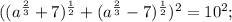 ((a^{\frac{2}{3}}+7)^{\frac{1}{2}}+(a^{\frac{2}{3}}-7)^{\frac{1}{2}})^{2}=10^{2};