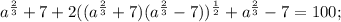 a^{\frac{2}{3}}+7+2((a^{\frac{2}{3}}+7)(a^{\frac{2}{3}}-7))^{\frac{1}{2}}+a^{\frac{2}{3}}-7=100;