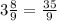 3\frac{8}{9} =\frac{35}{9}