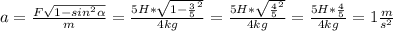 a = \frac{F \sqrt{1 - sin^{2}\alpha }}{m} = \frac{5H*\sqrt{1 - \frac{3}{5}^{2} } }{4 kg} = \frac{5H*\sqrt{\frac{4}{5}^{2} } }{4 kg} = \frac{5H*\frac{4}{5} }{4 kg} = 1 \frac{m}{s^{2} }