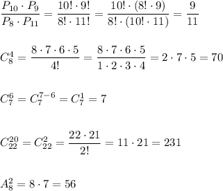 \dfrac{P_{10}\cdot P_9}{P_8\cdot P_{11}}=\dfrac{10!\cdot 9!}{8!\cdot 11!}=\dfrac{10!\cdot (8!\cdot 9)}{8!\cdot (10!\cdot 11)}=\dfrac{9}{11}\\\\\\C_8^4=\dfrac{8\cdot 7\cdot 6\cdot 5}{4!}=\dfrac{8\cdot 7\cdot 6\cdot 5}{1\cdot 2\cdot 3\cdot 4}=2\cdot 7\cdot 5=70\\\\\\C_7^6=C_7^{7-6}=C_7^1=7\\\\\\C_{22}^{20}=C_{22}^2=\dfrac{22\cdot 21}{2!}=11\cdot 21=231\\\\\\A_8^2=8\cdot 7=56