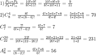 1)\frac{P_{10}*P_{9}}{P_{8}*P_{11}}=\frac{10!*9!}{8!*11!}=\frac{10!*8!*9}{8!*10!*11}=\frac{9}{11}\\\\2)C_{8}^{4}=\frac{8!}{4!*(8-4)!}=\frac{4!*5*6*7*8}{4!*4!}=\frac{5*6*7*8}{1*2*3*4}=70\\\\ C_{7}^{6}=\frac{7!}{6!*(7-6)!}=\frac{6!*7}{6!}=7\\\\C_{22}^{20}=\frac{22!}{20!*(22-20)!}=\frac{20!*21*22}{20!*2!}=\frac{21*22}{1*2} =231\\\\A_{8}^{2}=\frac{8!}{(8-2)!}=\frac{6!*7*8}{6!}=56