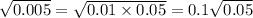 \sqrt{0.005} = \sqrt{0.01 \times 0.05} = 0.1 \sqrt{0.05}