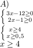 A)\\\left \{ {{3x-12\geq 0} \atop {2x-1\geq 0}} \right. \\\left \{ {{x\geq 4} \atop {x\geq 0,5}} \right. \\x\geq 4