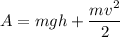 A = mgh + \dfrac{mv^{2}}{2}