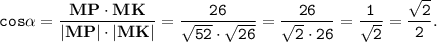 \tt \displaystyle cos\alpha = \frac{\textbf{MP} \cdot \textbf{MK}}{|\textbf{MP} |\cdot |\textbf{MK}|} = \frac{26}{\sqrt{52} \cdot \sqrt{26} }=\frac{26}{\sqrt{2} \cdot 26}=\frac{1}{\sqrt{2}}=\frac{\sqrt{2}}{2}.