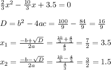 \frac{2}{3}x^2 -\frac{10}{3}x+3.5 = 0\\\\D =b^2-4ac=\frac{100}{9} -\frac{84}{9} =\frac{16}{9} \\\\x_1=\frac{-b+\sqrt{D}}{2a} =\frac{\frac{10}{3}+\frac{4}{3}}{\frac{4}{3}} =\frac{7}{2} =3.5\\\\x_2=\frac{-b-\sqrt{D}}{2a} =\frac{\frac{10}{3}-\frac{4}{3}}{\frac{4}{3}} =\frac{3}{2} =1.5