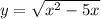 y=\sqrt{x^{2}-5x }