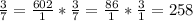 \frac{3}{7} = \frac{602}{1} * \frac{3}{7} = \frac{86}{1} * \frac{3}{1} = 258