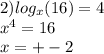 2) log_{x}(16) = 4 \\ {x}^{4} = 16 \\ x = + - 2
