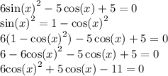 6 { \sin(x) }^{2} - 5 \cos(x) + 5 = 0 \\ { \sin(x) }^{2} = 1 - { \cos(x) }^{2} \\ 6(1 - { \cos(x) }^{2} ) - 5 \cos(x) + 5 = 0 \\ 6 - 6 { \cos(x) }^{2} - 5 \cos(x) + 5 = 0 \\ 6 { \cos(x) }^{2} + 5 \cos(x) - 11 = 0