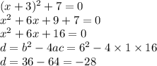 (x + 3) {}^{2} + 7 = 0 \\ x {}^{2} + 6x + 9 + 7 = 0 \\ x {}^{2} + 6x + 16 = 0 \\ d = b {}^{2} - 4ac = 6 {}^{2} - 4 \times 1 \times 16 \\ d = 36 - 64 = - 28