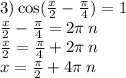 3) \cos( \frac{x}{2} - \frac{\pi}{4} ) = 1 \\ \frac{x}{2} - \frac{\pi}{4} = 2\pi \: n \\ \frac{x}{2} = \frac{\pi}{4} + 2\pi \: n \\ x = \frac{\pi}{2} + 4\pi \: n