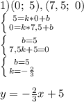 1) (0;\ 5), (7,5;\ 0)\\\left \{ {{5 = k*0+b} \atop {0 = k*7,5+b}} \right. \\\left \{ {{b=5} \atop {7,5k+5 = 0}} \right.\\\left \{ {{b=5} \atop {k = -\frac{2}{3} }} \right. \\\\y = -\frac{2}{3} x + 5