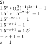 2)\\1.5^{x} * ((\frac{3}{2})^{-1})^{2x-1} = 1\\1.5^{x}*1.5^{-2x+1} =1\\1.5^{x-2x+1} =1\\1.5^{-x+1} =1\\1.5^{-x+1} =1.5^{0} \\-x+1=0\\x=1