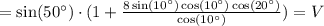 = \sin(50^\circ)\cdot (1 + \frac{8\sin(10^\circ)\cos(10^\circ)\cos(20^\circ)}{\cos(10^\circ)}) = V