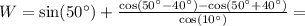 W = \sin(50^\circ) + \frac{\cos(50^\circ - 40^\circ) - \cos(50^\circ + 40^\circ)}{\cos(10^\circ)} =