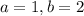 a=1, b=2