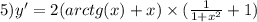 5)y' = 2(arctg(x) + x) \times ( \frac{1}{1 + {x}^{2} } + 1)