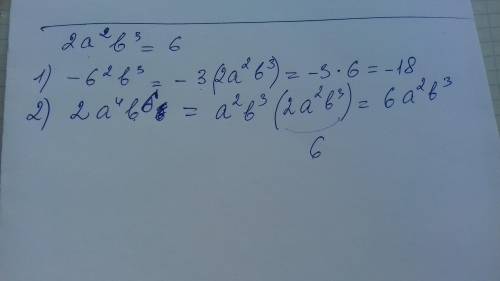 Известно, что 2a²b³ = 6. Найдите значение выражения: 1) –6a²b³; 2) 2а⁴b^6​