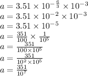 a = 3.51 \times 10 {}^{ - \frac{6}{3} } \times 10 {}^{ - 3} \\ a = 3.51 \times 10 {}^{ - 2} \times 10 {}^{ - 3} \\ a = 3.51 \times 10 {}^{ - 5} \\ a = \frac{351}{100} \times \frac{1}{10 {}^{5} } \\ a = \frac{351}{100 \times 10 {}^{5} } \\ a = \frac{351}{10 {}^{2} \times 10 {}^{5} } \\ a = \frac{351}{10 {}^{7} }