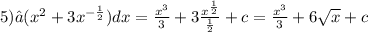 5)∫( {x}^{2} + 3 {x}^{ - \frac{1}{2} } )dx = \frac{ {x}^{3} }{3} + 3 \frac{ {x}^{ \frac{1}{2} } }{ \frac{1}{2} } + c = \frac{ {x}^{3} }{3} + 6 \sqrt{x} + c