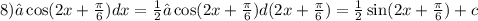 8)∫ \cos(2x + \frac{\pi}{6} ) dx = \frac{1}{2} ∫ \cos(2x + \frac{\pi}{6} ) d(2x + \frac{\pi}{6} ) = \frac{1}{2} \sin(2x + \frac{\pi}{6} ) + c