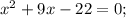 x^2 + 9x - 22 = 0;