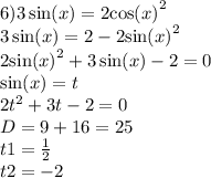 6)3 \sin(x) = 2 { \cos( x ) }^{2} \\ 3 \sin(x) = 2 - 2 { \sin(x) }^{2} \\ 2 { \sin(x) }^{2} + 3 \sin(x) - 2 = 0 \\ \sin(x) = t \\ 2{t}^{2} + 3t - 2 = 0 \\ D = 9 + 16 = 25 \\ t1 = \frac{1}{2} \\ t2 = - 2 \\