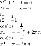 2 {t}^{2} + t - 1 = 0 \\ D = 1 + 8 = 9 \\ t1 = \frac{1}{2} \\ t2 = - 1 \\ \cos(x ) = \frac{1}{2} \\ x1 = + - \frac{\pi}{3} + 2\pi \: n \\ \cos(x) = - 1 \\ x2 = \pi + 2\pi \: n