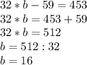 32 * b - 59 = 453\\32 * b = 453 + 59\\32 * b = 512\\b = 512 : 32\\b = 16