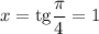 x=\mathrm{tg}\dfrac{\pi}{4}=1