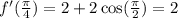 f'( \frac{\pi}{4} ) = 2 + 2 \cos( \frac{\pi}{2} ) = 2