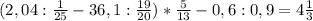 (2,04:\frac{1}{25} - 36,1:\frac{19}{20}) * \frac{5}{13} - 0,6:0,9 = 4\frac{1}{3}