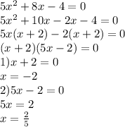 5 {x}^{2} + 8x - 4 = 0 \\ 5 {x}^{2} + 10x - 2x - 4 = 0 \\ 5x(x + 2) - 2(x + 2) = 0 \\ (x + 2)(5x - 2) = 0 \\ 1)x + 2 = 0 \\ x = - 2 \\ 2)5x - 2 = 0 \\ 5x = 2 \\ x = \frac{2}{5}