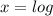 x = log