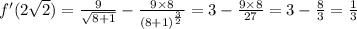 f'(2 \sqrt{2} ) = \frac{9}{ \sqrt{8 + 1} } - \frac{9 \times 8}{ {(8 + 1)}^{ \frac{ 3}{2} } } = 3 - \frac{9 \times 8}{27} = 3 - \frac{8}{3} = \frac{1}{3}