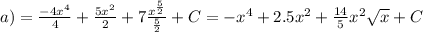 a) = \frac{ - 4 {x}^{4} }{4} + \frac{5 {x}^{2} }{2} + 7 \frac{ {x}^{ \frac{5}{2} } }{ \frac{5}{2} } + C = - {x}^{4} + 2.5 {x}^{2} + \frac{14}{5} {x}^{2} \sqrt{x} + C