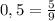 0,5=\frac{5}{9}