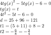 4 {tg(x)}^{2} - 5tg(x) - 6 = 0 \\ tg(x) = t \\ 4 {t}^{2} - 5t - 6 = 0 \\ d = 25 + 96 = 121 \\ t1 = (5 + 11) \div 8 = 2 \\ t2 = - \frac{6}{8} = - \frac{3}{4}