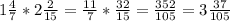 1\frac{4}{7} * 2\frac{2}{15} = \frac{11}{7} * \frac{32}{15} = \frac{352}{105}=3\frac{37}{105}